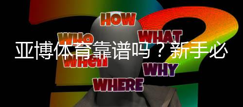 亚博体育靠谱吗?新手必看安全评测与真实用户反馈全面解析