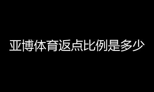 亚博体育返点比例是多少？最新比例、计算方法与常见问题解析