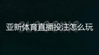 亚新体育直播投注怎么玩？直播下注规则、实用技巧与风险管控详解
