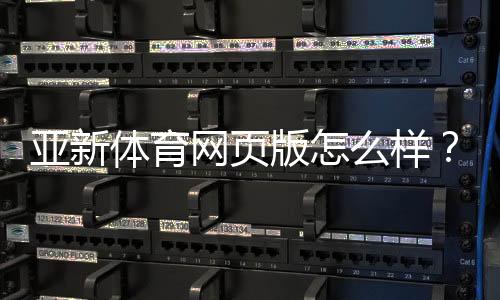 亚新体育网页版怎么样?真实体验评测:注册、充值、投注与安全全面解析