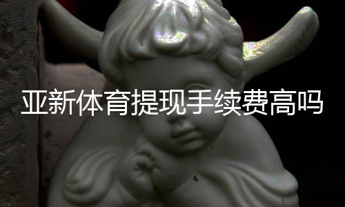 亚新体育提现手续费高吗？手续费标准、真实体验与5个省钱技巧