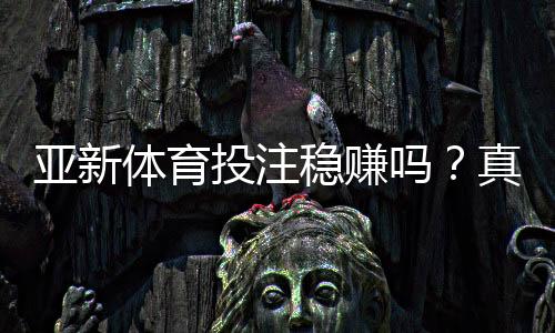 亚新体育投注稳赚吗?真相揭秘、风险提示与实战盈利攻略