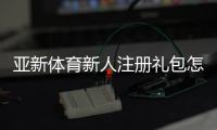 亚新体育新人注册礼包怎么领？注册步骤、领取攻略与注意事项全解析