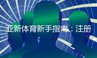 亚新体育新手指南：注册、充值、投注与提现全流程详解