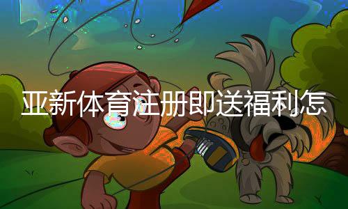 亚新体育注册即送福利怎么拿？新手领取攻略与安全提现指南