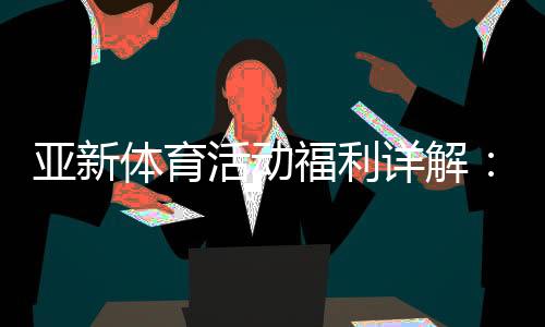 亚新体育活动福利详解:新手优惠领取攻略与注意事项