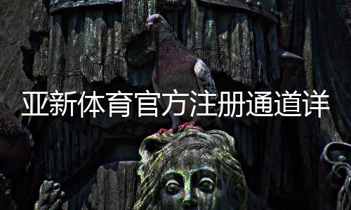亚新体育官方注册通道详解:最新注册步骤、新手教程与常见问题