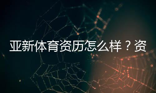 亚新体育资历怎么样？资质审核、合法性与用户口碑全面解析