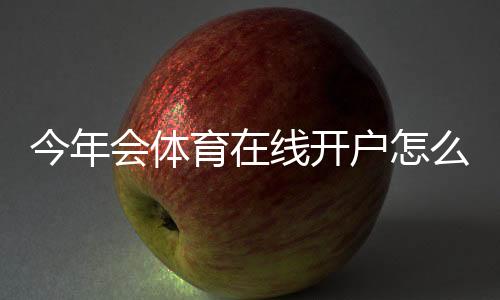 今年会体育在线开户怎么做？新手注册流程、实名认证与常见问题全攻略