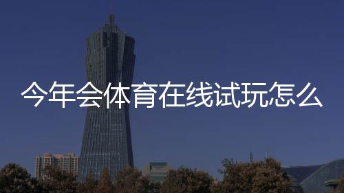 今年会体育在线试玩怎么玩?新手注册流程、试玩攻略与安全注意事项
