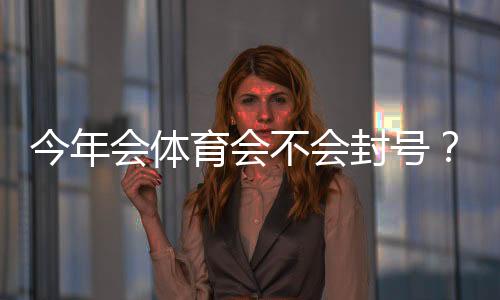 今年会体育会不会封号?最新政策解读与防封实用攻略