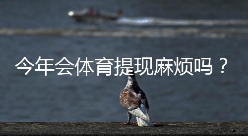 今年会体育提现麻烦吗?最新提现流程、到账速度与常见问题全面解析