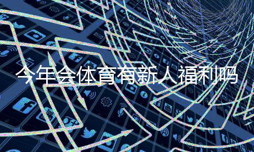 今年会体育有新人福利吗?最新新人礼包、优惠与领取攻略一文看懂