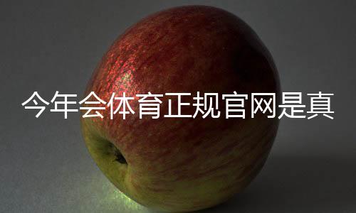今年会体育正规官网是真的吗?官方入口、身份验证与安全使用全攻略