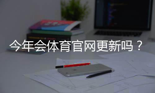 今年会体育官网更新吗?完整更新时间、功能改动与用户影响解析