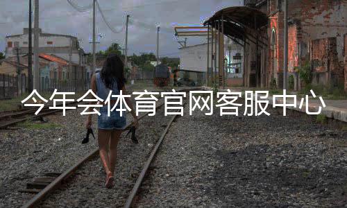 今年会体育官网客服中心是什么?联系方式、常见问题与投诉流程一文看懂