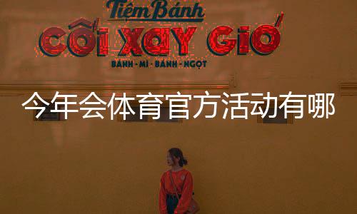 今年会体育官方活动有哪些?时间、福利与参与攻略一文看懂
