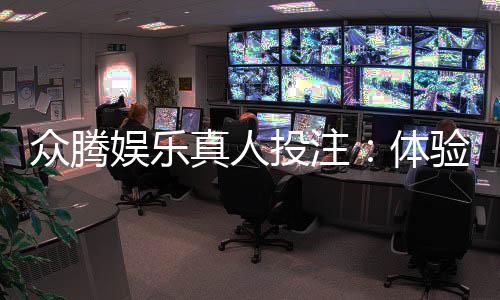 众腾娱乐真人投注:体验顶级真人娱乐的刺激与乐趣