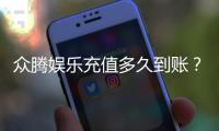 众腾娱乐充值多久到账？实测到账时间与快速入款技巧分享