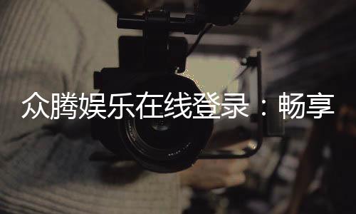 众腾娱乐在线登录：畅享顶级棋牌电游的尊贵体验