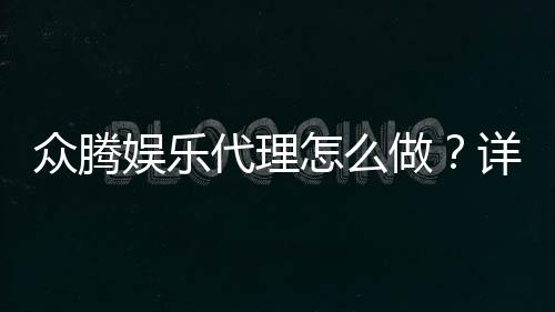 众腾娱乐代理怎么做?详细申请流程与收益解析