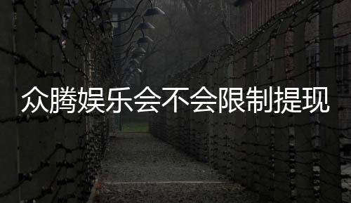 众腾娱乐会不会限制提现？深度解析平台提款规则与玩家实测