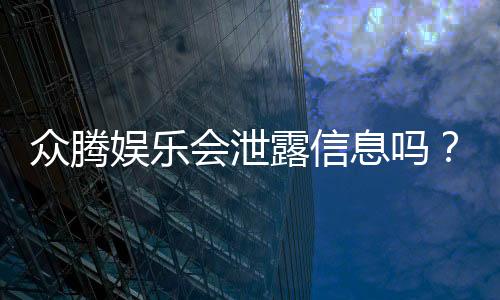 众腾娱乐会泄露信息吗?深度解析平台安全性及隐私保护措施