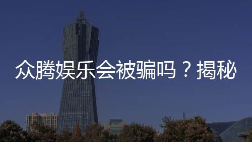 众腾娱乐会被骗吗?揭秘平台安全性及防骗指南