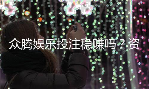 众腾娱乐投注稳赚吗?资深玩家揭秘真实盈利策略与风险控制