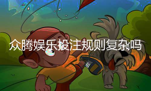 众腾娱乐投注规则复杂吗?新手必看的玩法解析指南