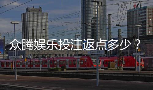 众腾娱乐投注返点多少?揭秘高返点优惠与实战技巧