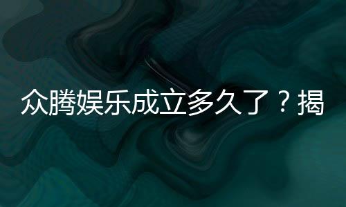 众腾娱乐成立多久了?揭秘这家知名平台的发展历程与实力背景