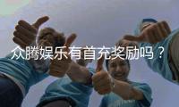 众腾娱乐有首充奖励吗？首充福利详情及领取攻略大揭秘