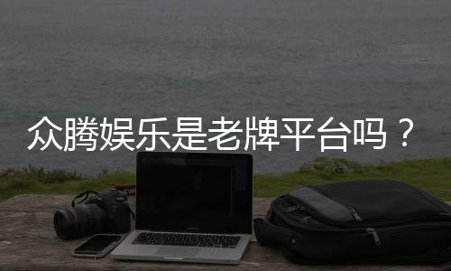 众腾娱乐是老牌平台吗?资深玩家解析其历史与信誉
