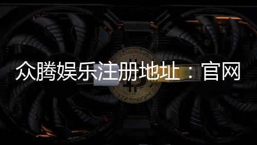 众腾娱乐注册地址:官网入口与安全开户指南