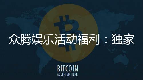 众腾娱乐活动福利:独家优惠与惊喜礼包等你来拿