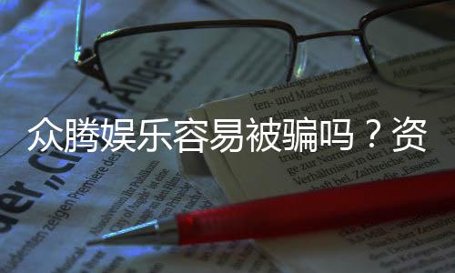 众腾娱乐容易被骗吗?资深玩家揭秘防骗技巧与平台真相
