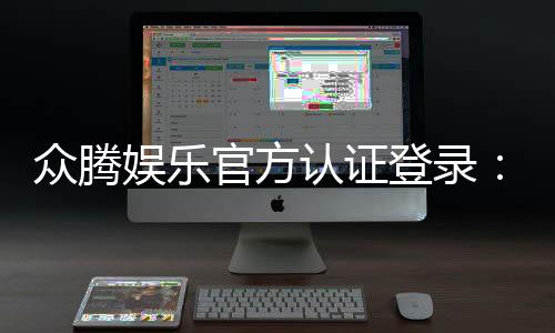 众腾娱乐官方认证登录:安全便捷的一站式游戏入口