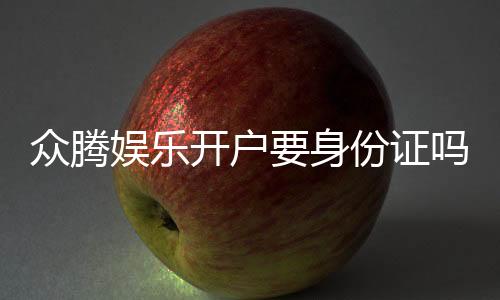 众腾娱乐开户要身份证吗?详细解析实名认证流程与注意事项