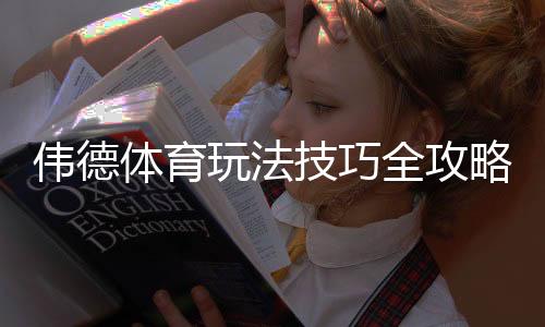 伟德体育玩法技巧全攻略：新手入门、常见玩法与实战投注技巧