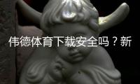 伟德体育下载安全吗？新手必读：安全性评估、风险提示与正版下载安装攻略