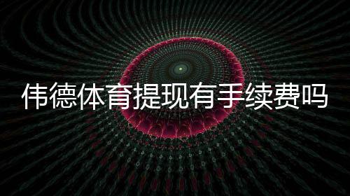 伟德体育提现有手续费吗？最新手续费标准、影响因素与省钱攻略