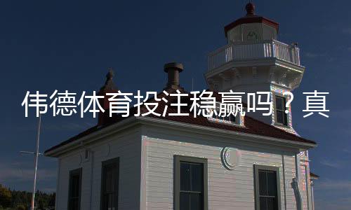 伟德体育投注稳赢吗?真相揭秘与新手防坑攻略