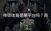 伟德体育是黑平台吗？真相揭秘与新手防骗全攻略