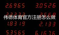 伟德体育官方注册怎么做？2026新手图文注册教程与常见问题解答