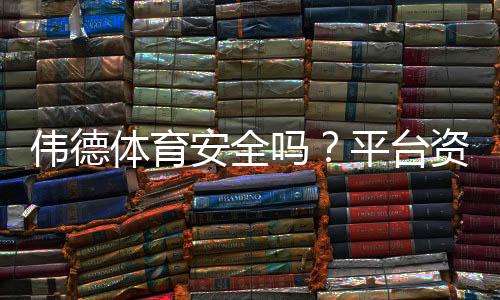 伟德体育安全吗?平台资质与充值提现风险全方位解析