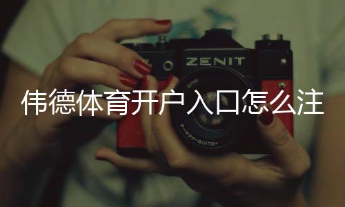 伟德体育开户入口怎么注册？新手快速开户流程与安全注意事项