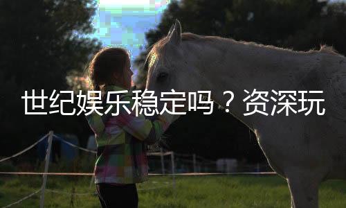 世纪娱乐稳定吗?资深玩家解析平台安全性与游戏体验