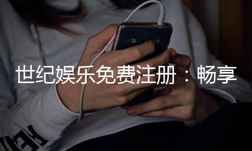 世纪娱乐免费注册:畅享豪华礼包与顶级游戏体验