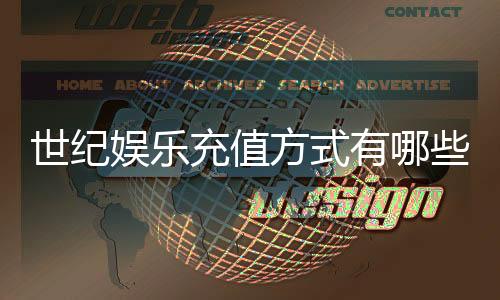 世纪娱乐充值方式有哪些？详解各种便捷充值渠道及到账时间